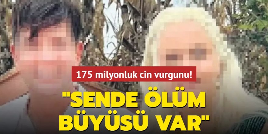 175 milyonluk cin vurgunu: Sende ölüm büyüsü var