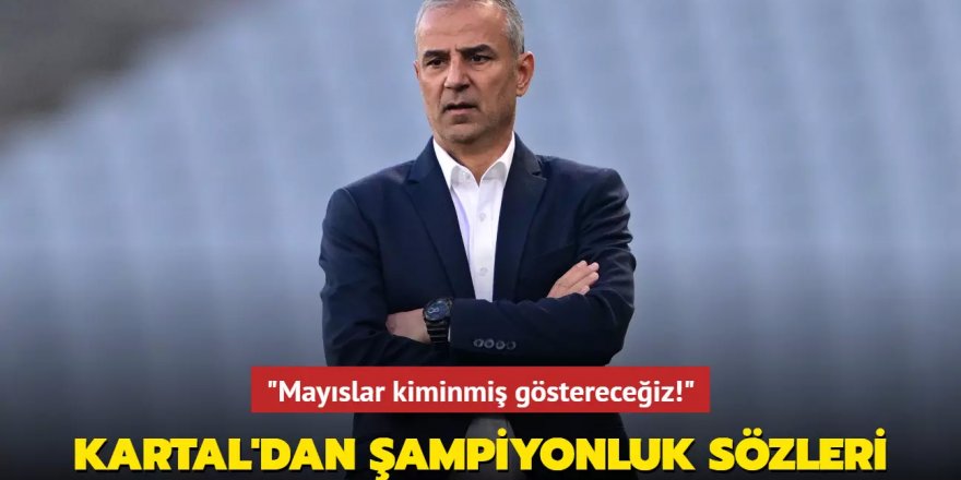 İsmail Kartal'dan şampiyonluk sözleri! "Mayıslar kiminmiş göstereceğiz"