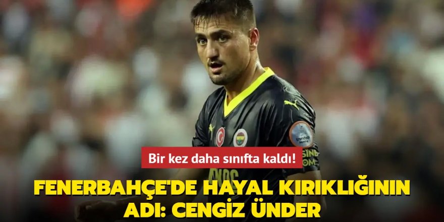 Bir kez daha sınıfta kaldı! Fenerbahçe'de hayal kırıklığının adı: Cengiz Ünder