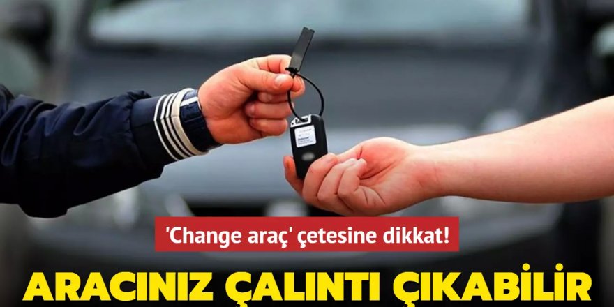 'Change araç' çetesine dikkat! Aldığınız araçlar çalıntı çıkabilir