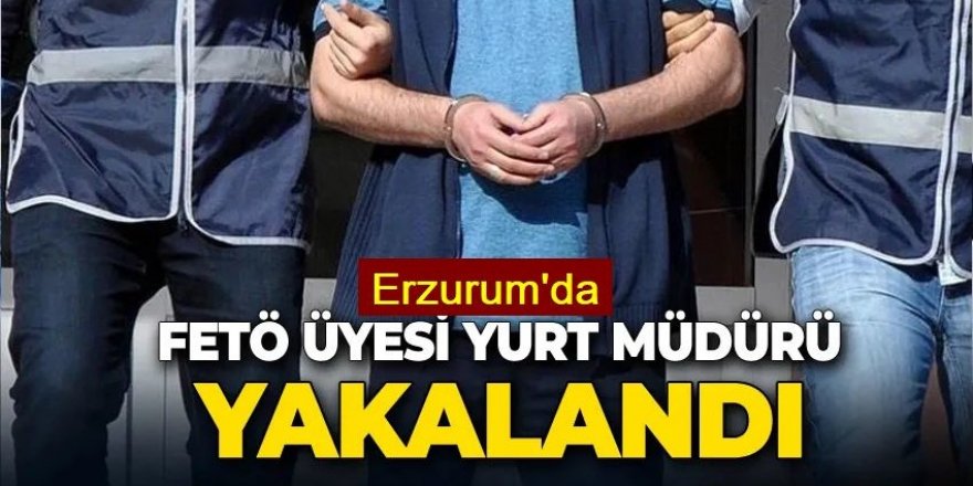 Erzurum'da FETÖ üyesi firari yurt müdürü yakalandı