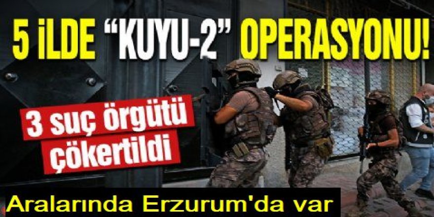 Erzurum ve 4 ilde Kuyu-2 operasyonu: 3 suç örgütü çökertildi
