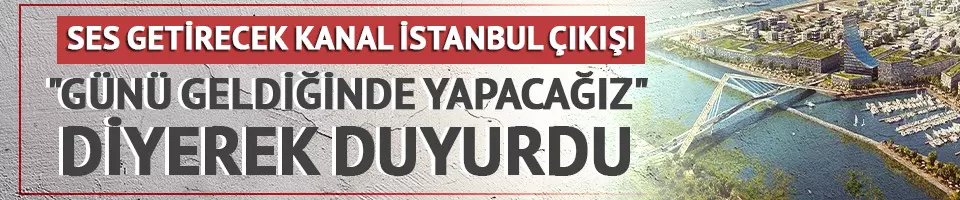 Kanal İstanbul için "Günü geldiğinde yapacağız" çıkışı!