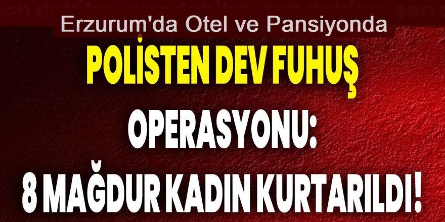 Erzurum'da fuhuş operasyonu: 8 kadın kurtarıldı