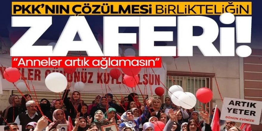 PKK’nın çözülmesi birlikteliğin zaferi! 'Anneler artık ağlamasın'