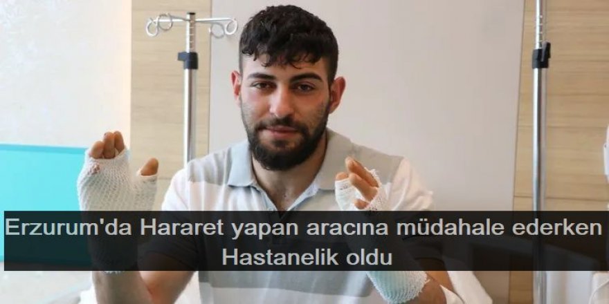 Hararet yapan aracına müdahale ederken hastanelik oldu