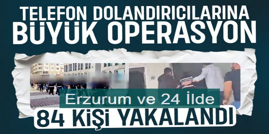 Dolandırıcılık Operasyonu: Erzurum ve 24 İlde 84 Şüpheli Yakalandı