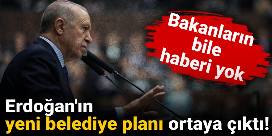 Erdoğan'ın yeni belediye planı ortaya çıktı