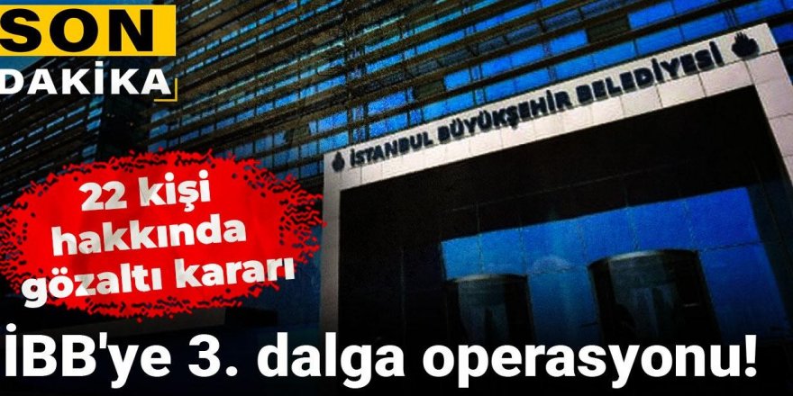 İBB'ye 3. dalga operasyonu: 22 kişi hakkında gözaltı kararı