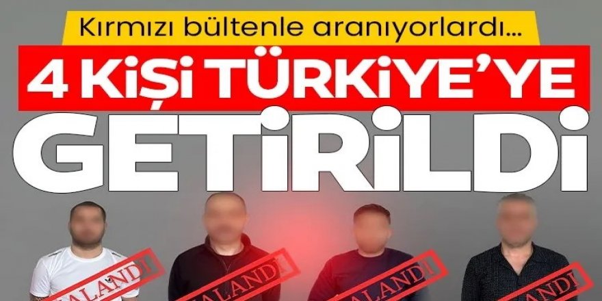 Kırmızı bültenle aranan 4 kişi Türkiye'ye getirildi