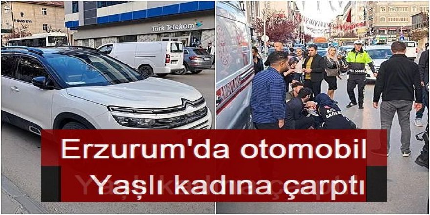 Erzurum'da otomobil yaşlı kadına çarptı!