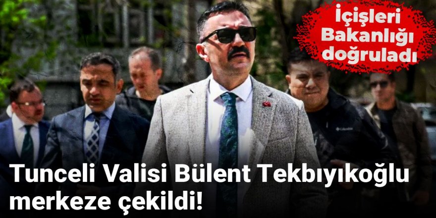 İçişleri Bakanlığı doğruladı: Tunceli Valisi Bülent Tekbıyıkoğlu Merkez'e çekildi