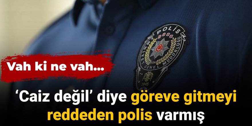 'Caiz değil' diye göreve gitmeyi reddeden polis varmış