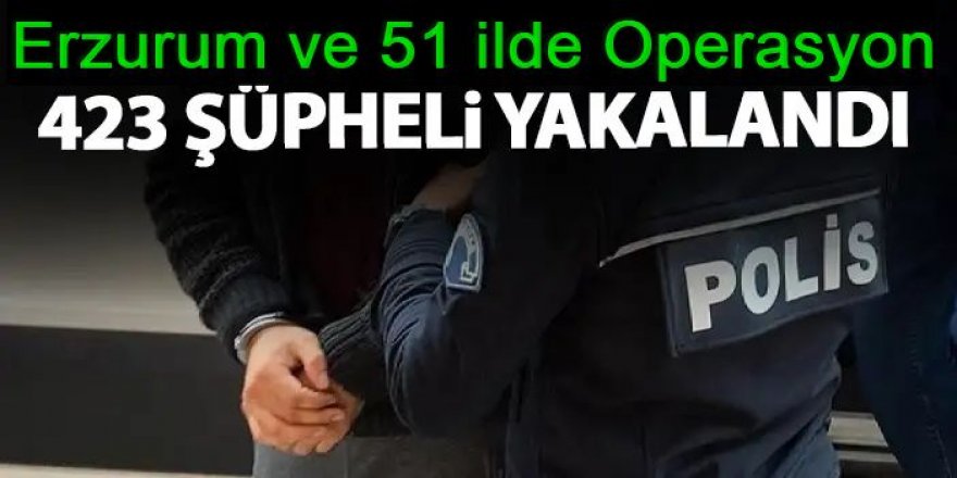 Erzurum ve 51 ilde: 423 şüpheli yakalandı.