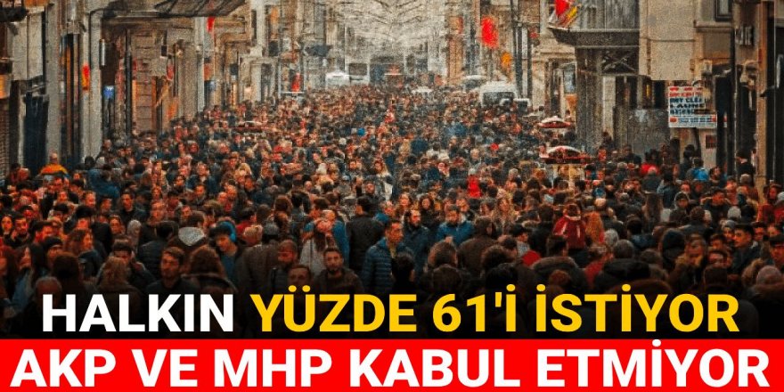 Halkın yüzde 61 ile istediğini AKP ve MHP kabul etmiyor