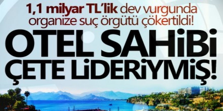 1,1 milyar TL'lik dev vurgun: Otel sahibi çete lideri çıktı! Organize suç örgütü çökertildi
