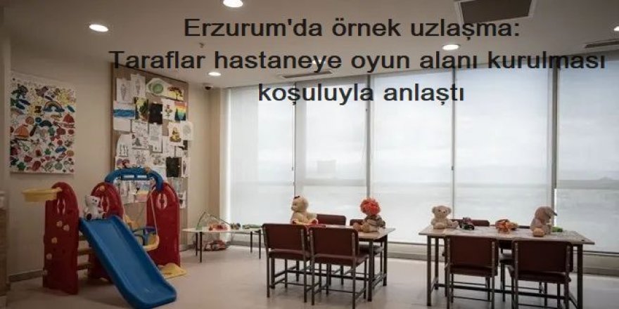 Erzurum'da örnek uzlaşma: Taraflar hastaneye oyun alanı kurulması koşuluyla anlaştı