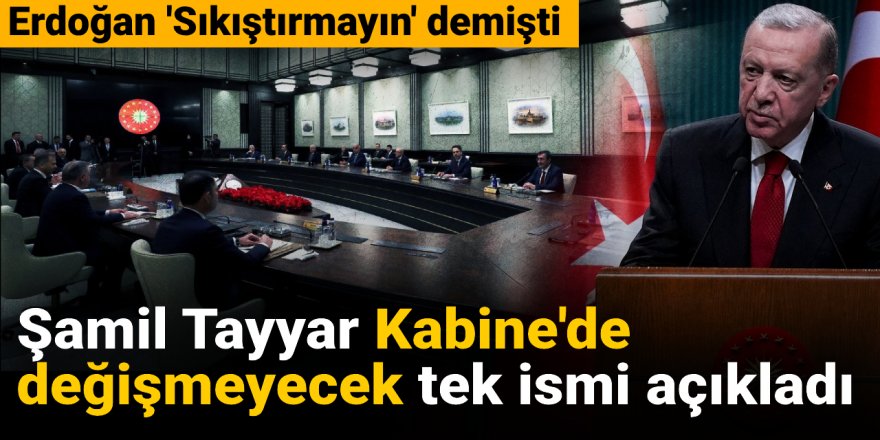 Şamil Tayyar Kabine'de değişmeyecek tek ismi açıkladı