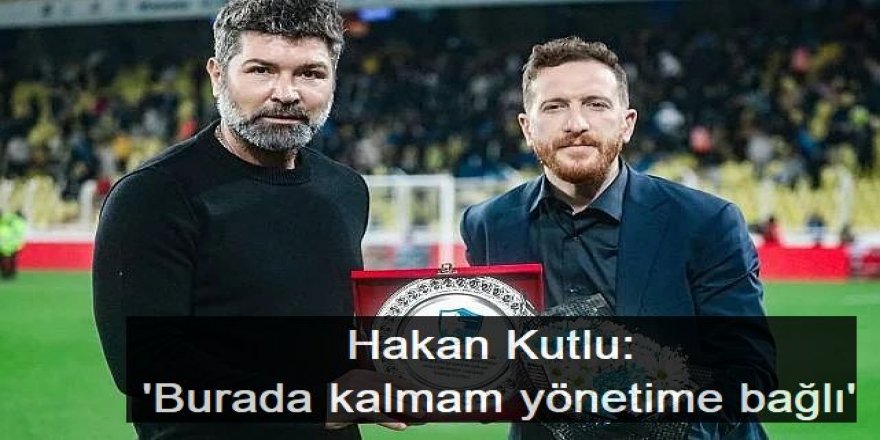 Kutlu: 'Burada kalmam yönetime bağlı'