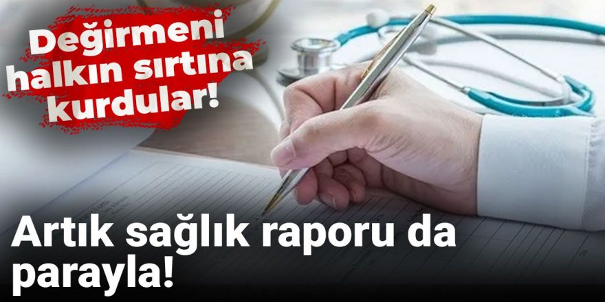 Artık sağlık raporu da parayla!