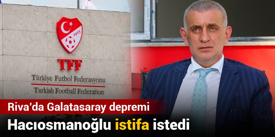 Riva'da Galatasaray depremi: Hacıosmanoğlu istifa istedi