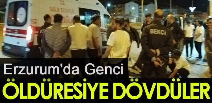 Erzurum'da Genç adamı öldüresiye dövdüler