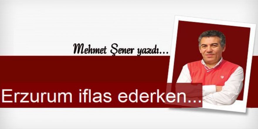 Erzurum iflas ederken...