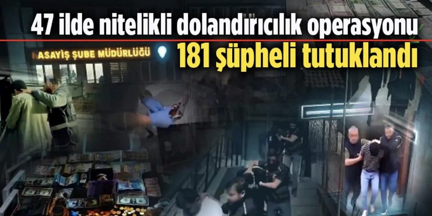 47 ilde Nitelikli dolandırıcılık şebekelerine operasyonl