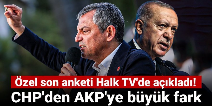 CHP'den AKP'ye büyük fark! Özel son anketi Halk TV'de açıkladı