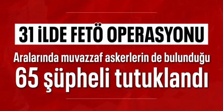 31 ilde FETÖ'ye yönelik operasyonda 95 kişi yakalandı