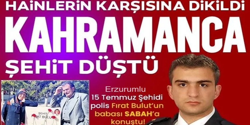15 Temmuz şehidi Erzurumlu polis Fırat Bulut’un babası: ‘Bu vatana bir değil bin Fırat feda olsun’