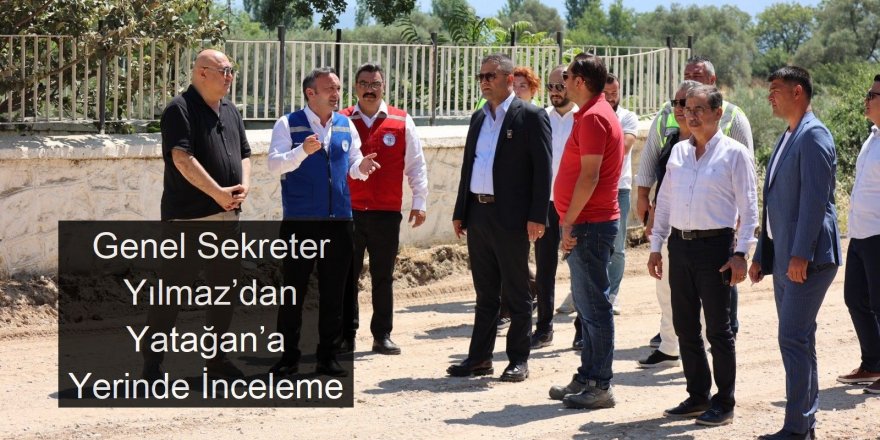 Genel Sekreter Yılmaz’dan Yatağan’a Yerinde İnceleme