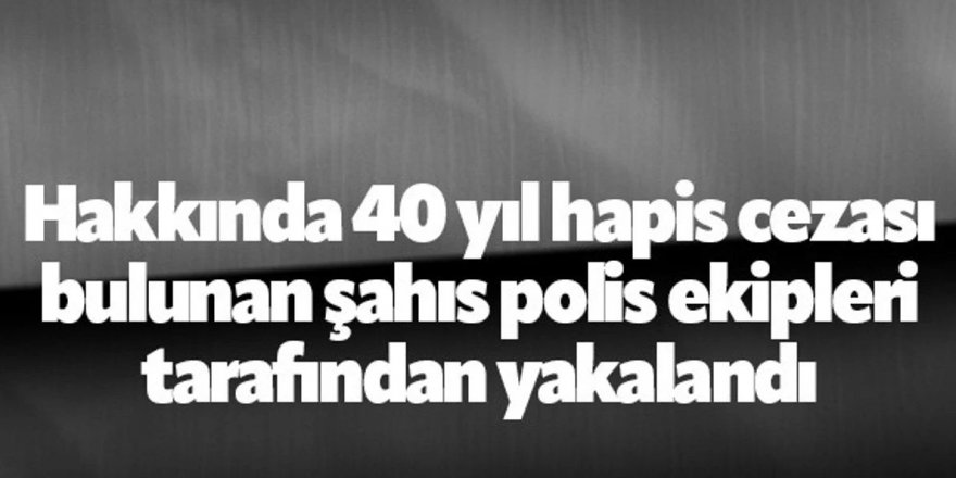 40 yıl hapis cezası bulunan şahıs yakalandı
