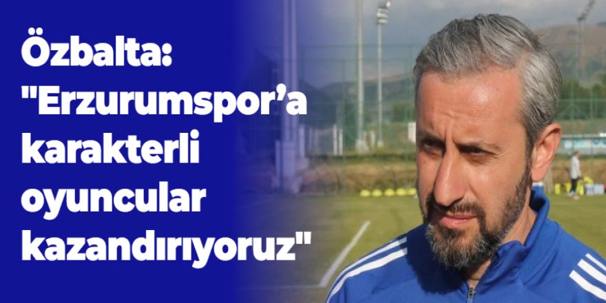 Özbalta: "Erzurumspor'a karakterli oyuncular kazandırıyoruz"