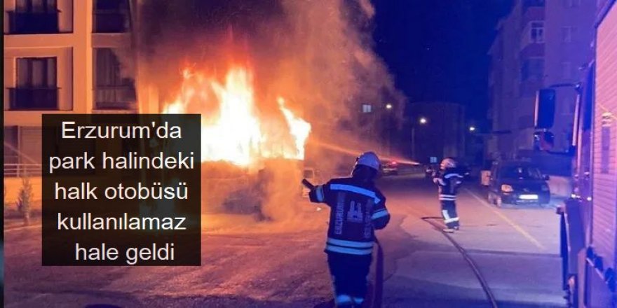 Erzurum'da Yangın çıkan park halindeki halk otobüsü kullanılamaz hale geldi