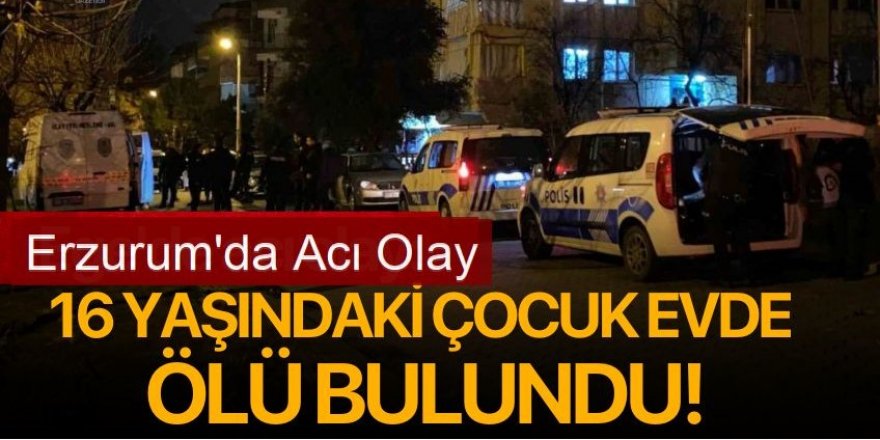 Erzurum'da 16 yaşındaki genç evde ölü bulundu