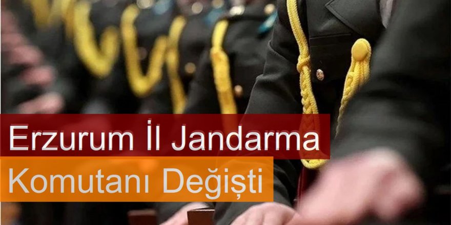 Erzurum İl Jandarma Komutanı değişti