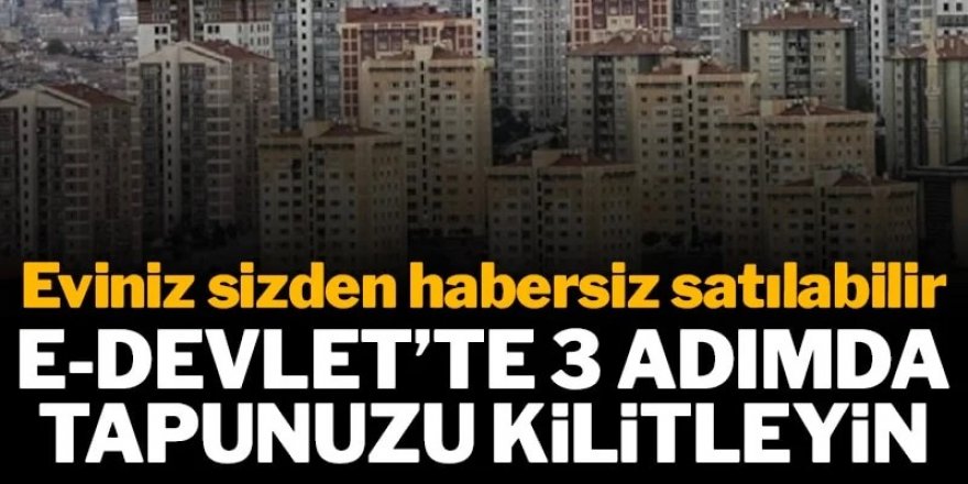 e-Devlet'ten hemen tapunuzu kilitleyin: Eviniz arsanız sizden habersiz satılabilir