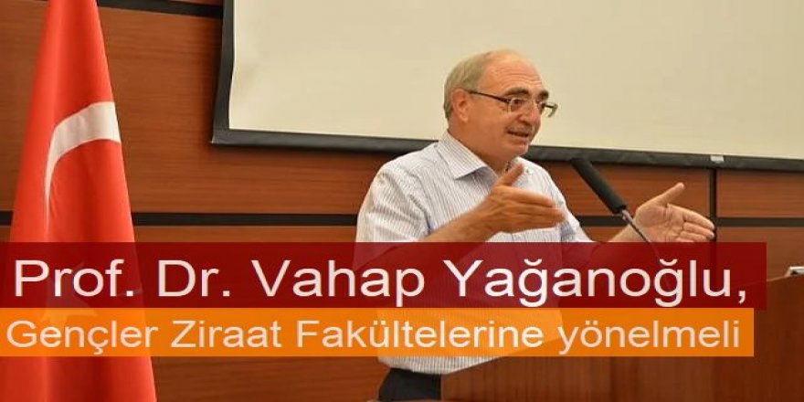 Prof. Dr. Yağanoğlu: Gençler Ziraat Fakültelerine yönelmeli