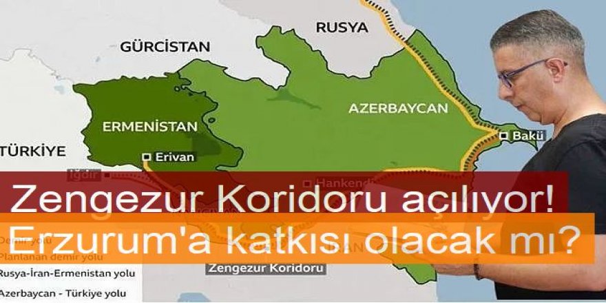 Zengezur Koridoru açılıyor! Erz urum'a katkısı olacak mı?