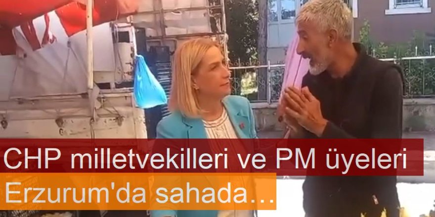 CHP milletvekilleri ve PM üyeleri  Erzurum'da sahada…