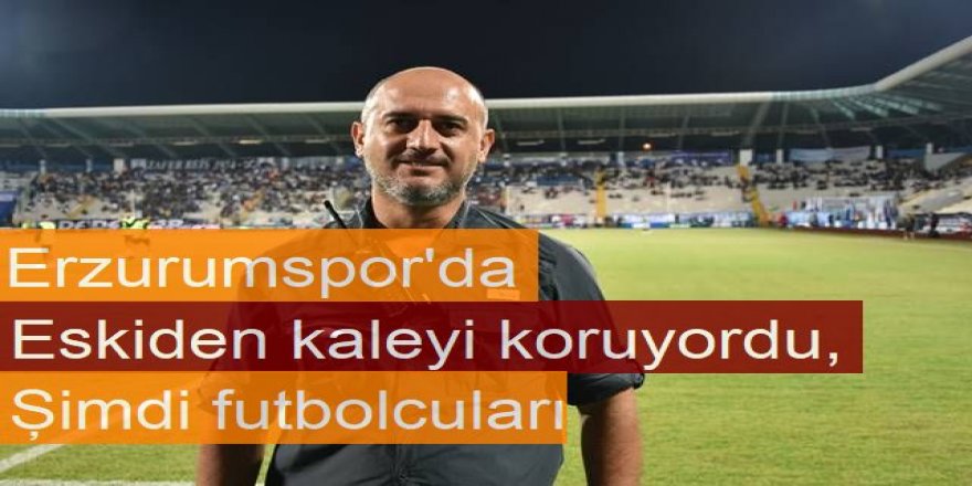 Erzurumspor'da Eskiden kaleyi koruyordu, şimdi futbolcuları
