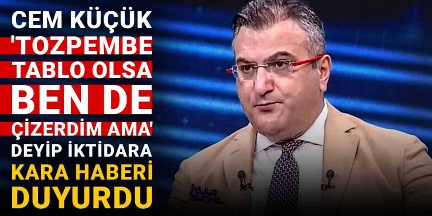 Cem Küçük 'Tozpembe tablo olsa ben de çizerdim ama' deyip iktidara kara haberi duyurdu