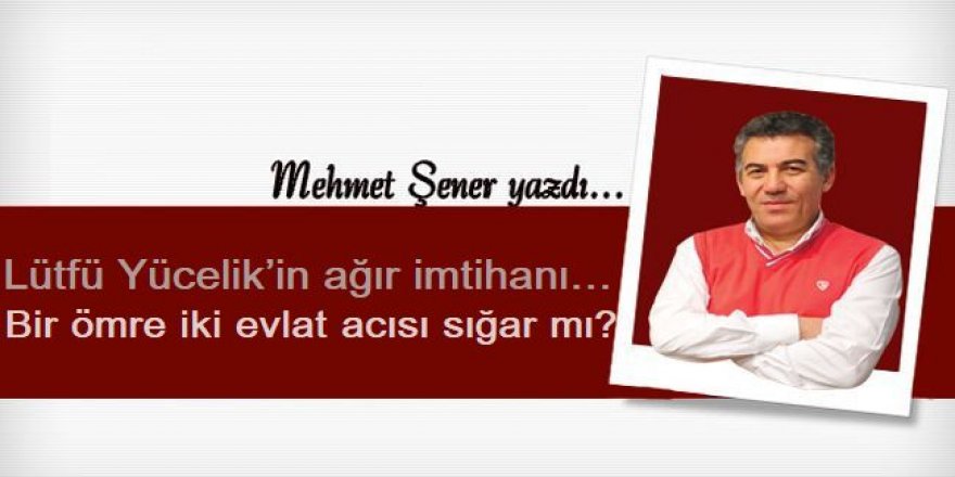 Lütfü Yücelik’in ağır imtihanı…