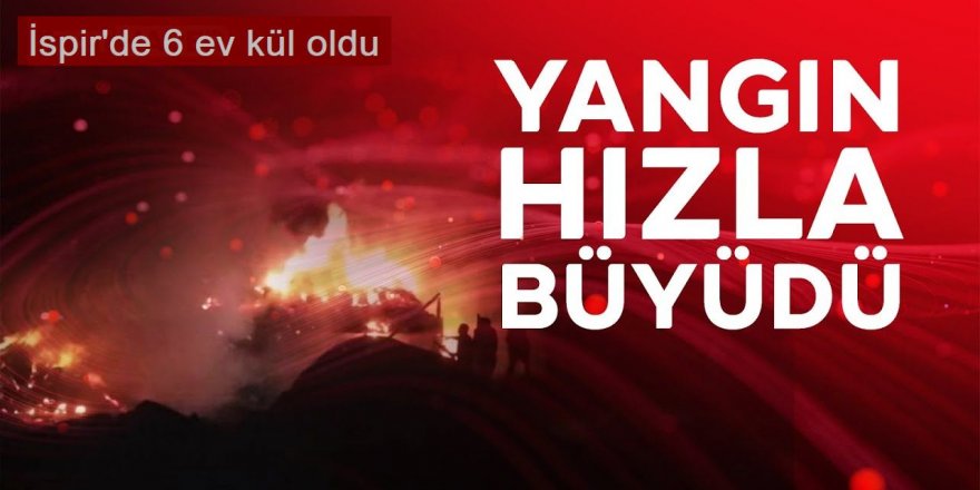 İspir'de yangın 6 evi yuttu