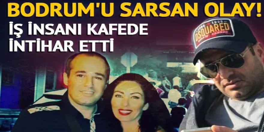 İş insanı İrfan Dikmen Bodrum'daki kafede intihar etti!