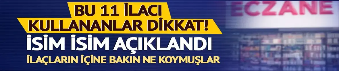 Bu 11 ilacı kullananlar dikkat! İsim isim açıklandı...