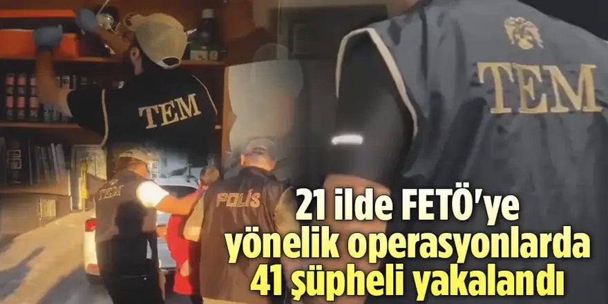 21 ilde FETÖ'ye yönelik operasyonlarda 41 şüpheli yakalandı