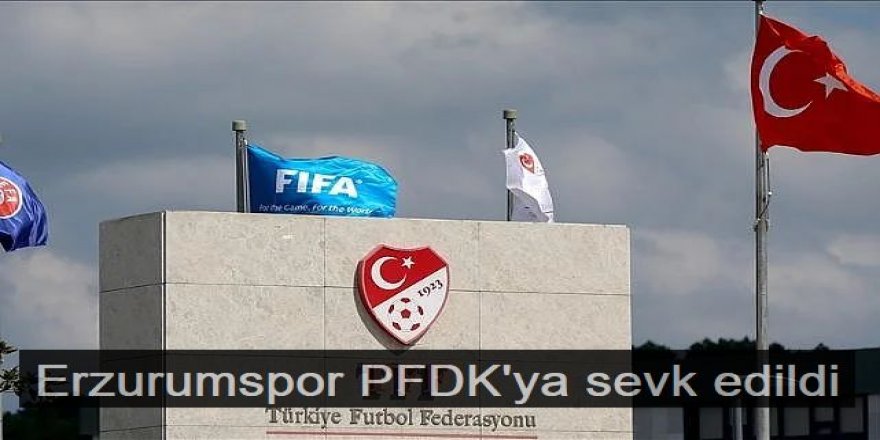Erzurumspor PFDK'ya sevk edildi