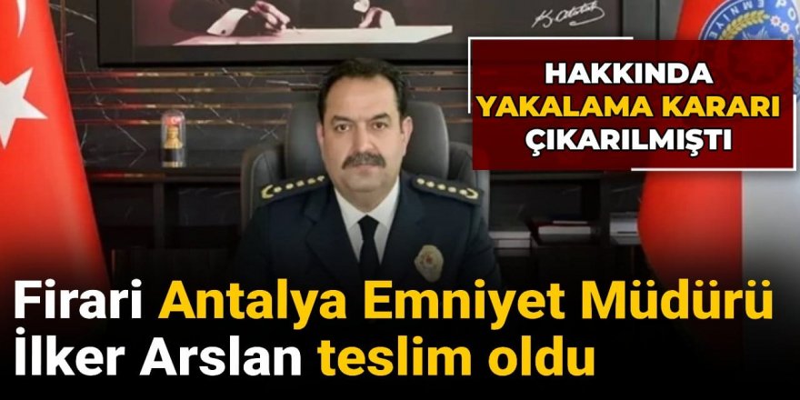 Yakalama kararı verilen Antalya İl Emniyet Müdürü teslim oldu